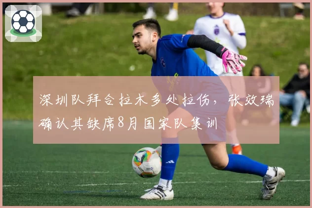 深圳队拜合拉木多处拉伤，张效瑞确认其缺席8月国家队集训