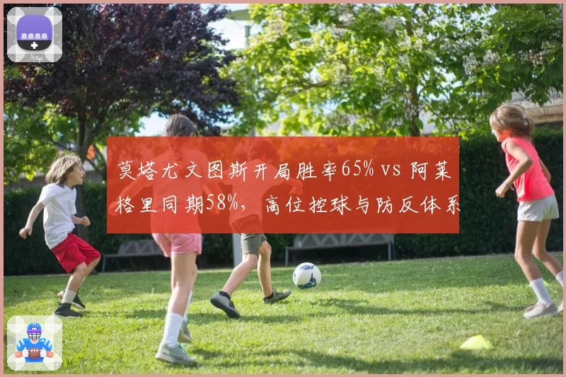 莫塔尤文图斯开局胜率65% vs 阿莱格里同期58%，高位控球与防反体系转换研究
