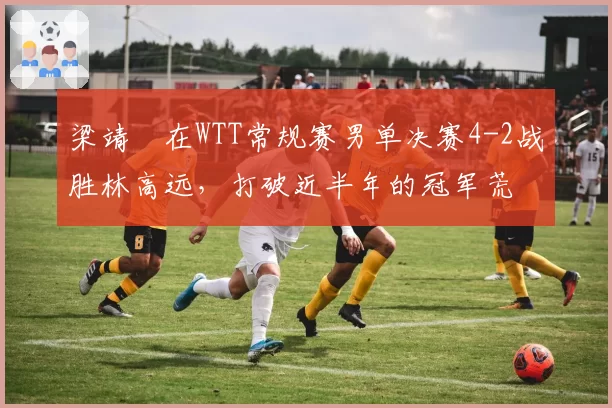 梁靖崑在WTT常规赛男单决赛4-2战胜林高远，打破近半年的冠军荒