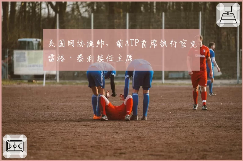 美国网协换帅，前ATP首席执行官克雷格·泰利接任主席